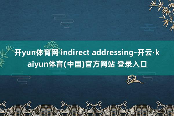 开yun体育网 indirect addressing-开云·kaiyun体育(中国)官方网站 登录入口
