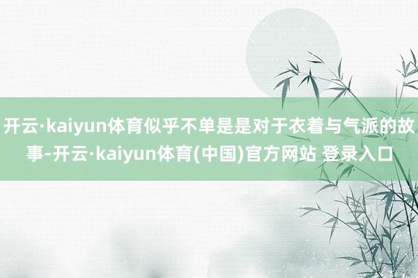 开云·kaiyun体育似乎不单是是对于衣着与气派的故事-开云·kaiyun体育(中国)官方网站 登录入口