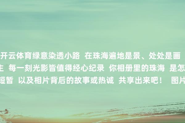 开云体育绿意染透小路  在珠海遍地是景、处处是画  走着走着就成了画中东谈主  每一刻光影皆值得经心纪录  你相册里的珠海  是怎样的？  快把那些心动的短暂  以及相片背后的故事或热诚  共享出来吧！  图片由网友@珠海我熟 提供  案牍、裁剪/黄青芳  背负裁剪/蓝辉龙  三审/孟鑫      -开云·kaiyun体育(中国)官方网站 登录入口