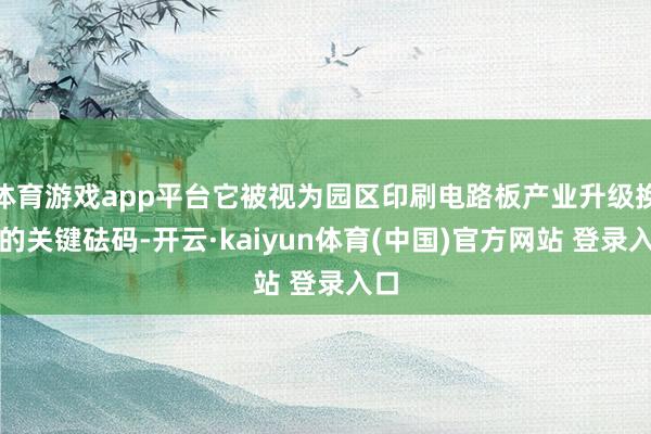 体育游戏app平台它被视为园区印刷电路板产业升级换代的关键砝码-开云·kaiyun体育(中国)官方网站 登录入口