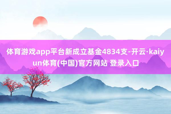 体育游戏app平台新成立基金4834支-开云·kaiyun体育(中国)官方网站 登录入口