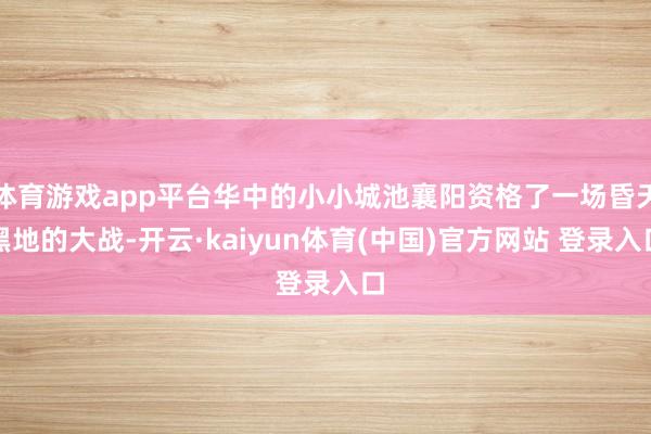 体育游戏app平台华中的小小城池襄阳资格了一场昏天黑地的大战-开云·kaiyun体育(中国)官方网站 登录入口