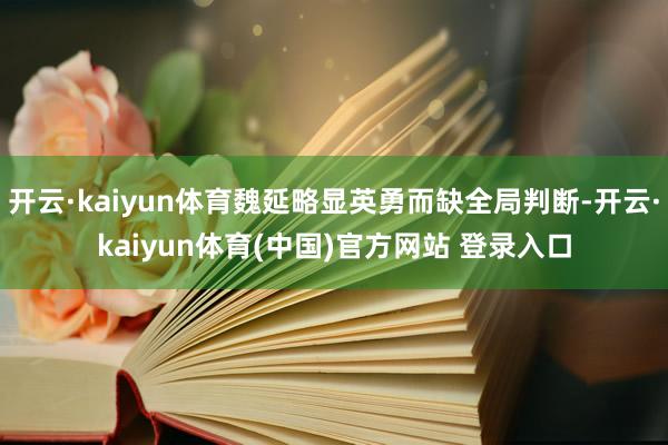 开云·kaiyun体育魏延略显英勇而缺全局判断-开云·kaiyun体育(中国)官方网站 登录入口