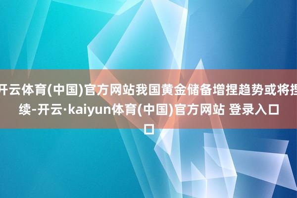 开云体育(中国)官方网站我国黄金储备增捏趋势或将捏续-开云·kaiyun体育(中国)官方网站 登录入口