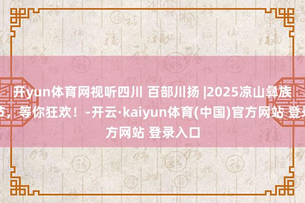 开yun体育网视听四川 百部川扬 |2025凉山彝族火炬节，等你狂欢！-开云·kaiyun体育(中国)官方网站 登录入口