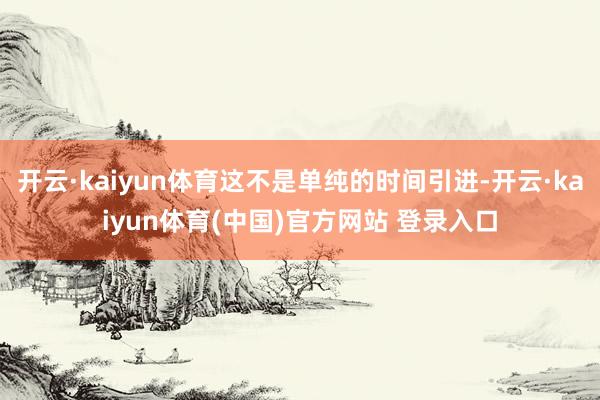 开云·kaiyun体育这不是单纯的时间引进-开云·kaiyun体育(中国)官方网站 登录入口