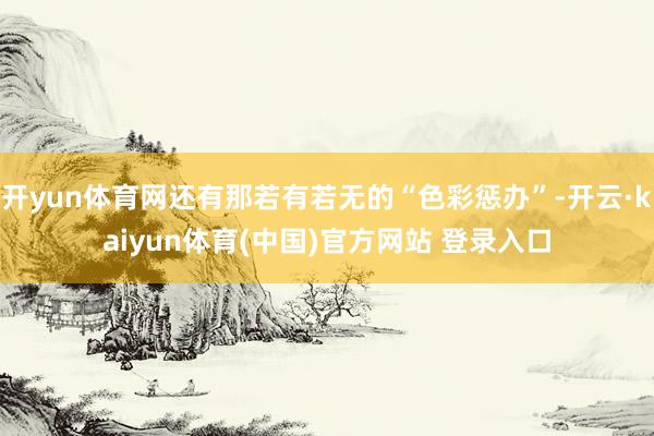 开yun体育网还有那若有若无的“色彩惩办”-开云·kaiyun体育(中国)官方网站 登录入口