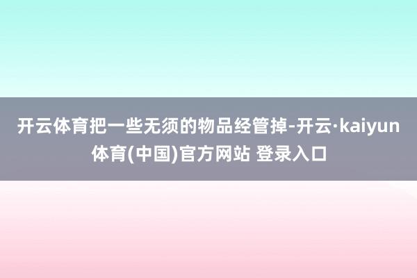 开云体育把一些无须的物品经管掉-开云·kaiyun体育(中国)官方网站 登录入口