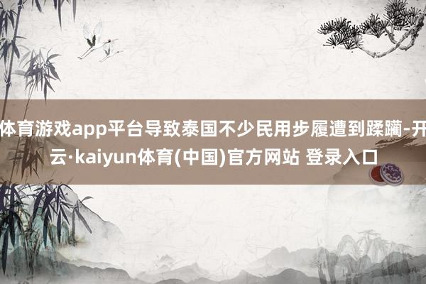 体育游戏app平台导致泰国不少民用步履遭到蹂躏-开云·kaiyun体育(中国)官方网站 登录入口