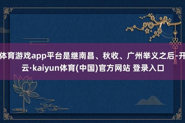 体育游戏app平台是继南昌、秋收、广州举义之后-开云·kaiyun体育(中国)官方网站 登录入口