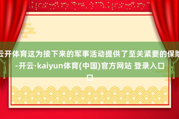 云开体育这为接下来的军事活动提供了至关紧要的保险-开云·kaiyun体育(中国)官方网站 登录入口