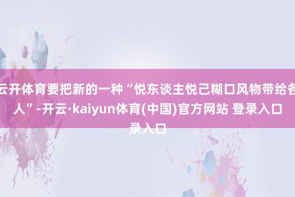 云开体育要把新的一种“悦东谈主悦己糊口风物带给各人”-开云·kaiyun体育(中国)官方网站 登录入口