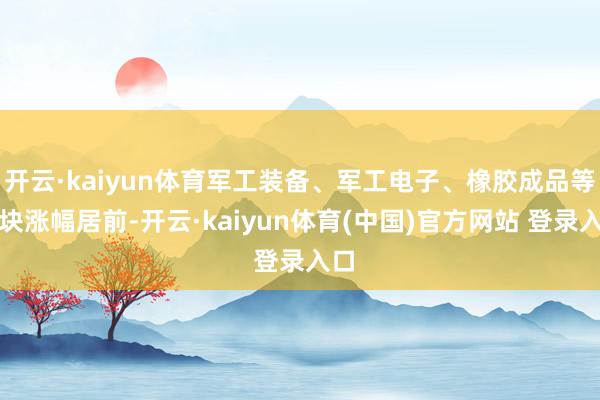 开云·kaiyun体育军工装备、军工电子、橡胶成品等板块涨幅居前-开云·kaiyun体育(中国)官方网站 登录入口