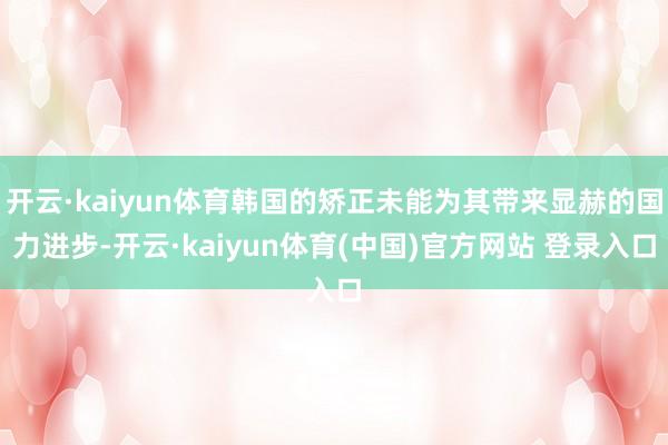 开云·kaiyun体育韩国的矫正未能为其带来显赫的国力进步-开云·kaiyun体育(中国)官方网站 登录入口