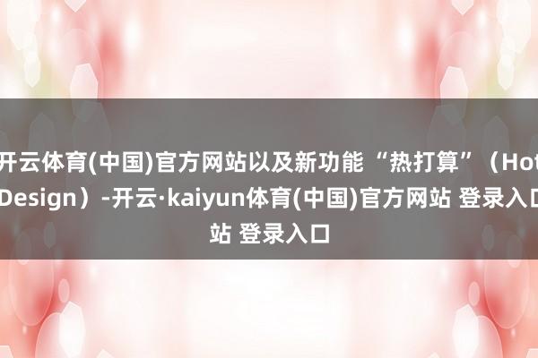 开云体育(中国)官方网站以及新功能 “热打算”（Hot Design）-开云·kaiyun体育(中国)官方网站 登录入口