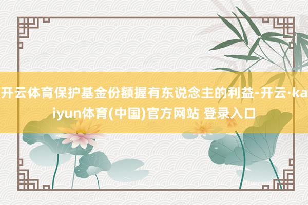 开云体育保护基金份额握有东说念主的利益-开云·kaiyun体育(中国)官方网站 登录入口