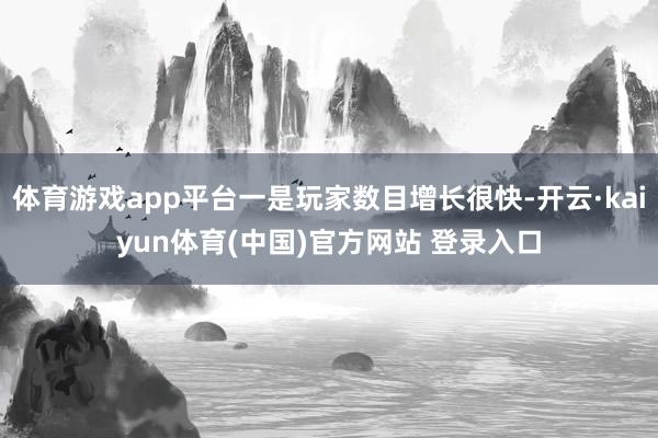 体育游戏app平台一是玩家数目增长很快-开云·kaiyun体育(中国)官方网站 登录入口