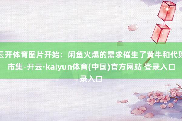 云开体育图片开始：闲鱼火爆的需求催生了黄牛和代购市集-开云·kaiyun体育(中国)官方网站 登录入口