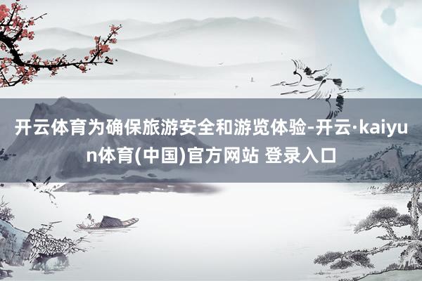 开云体育为确保旅游安全和游览体验-开云·kaiyun体育(中国)官方网站 登录入口
