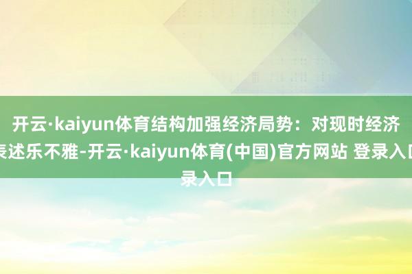 开云·kaiyun体育结构加强　　经济局势：对现时经济表述乐不雅-开云·kaiyun体育(中国)官方网站 登录入口