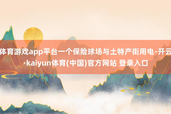 体育游戏app平台一个保险球场与土特产街用电-开云·kaiyun体育(中国)官方网站 登录入口