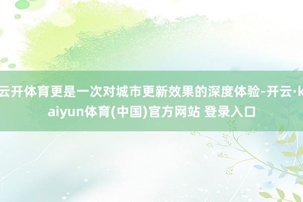 云开体育更是一次对城市更新效果的深度体验-开云·kaiyun体育(中国)官方网站 登录入口