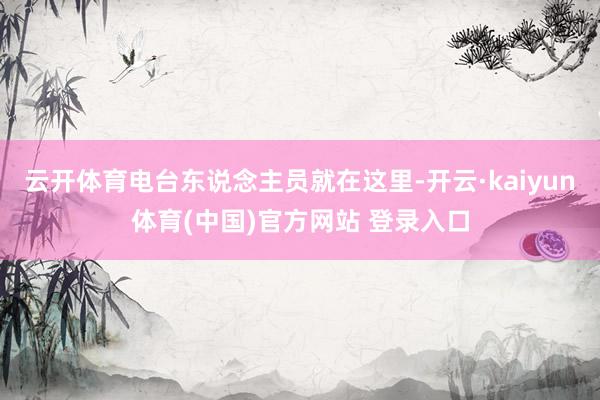 云开体育电台东说念主员就在这里-开云·kaiyun体育(中国)官方网站 登录入口