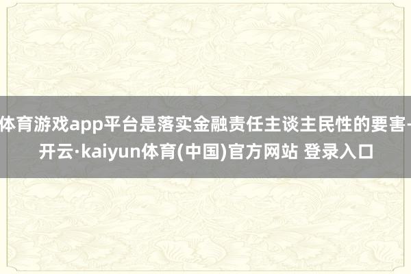 体育游戏app平台是落实金融责任主谈主民性的要害-开云·kaiyun体育(中国)官方网站 登录入口