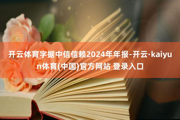 开云体育字据中信信赖2024年年报-开云·kaiyun体育(中国)官方网站 登录入口