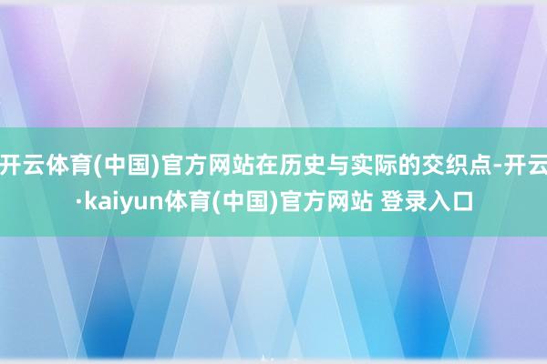 开云体育(中国)官方网站在历史与实际的交织点-开云·kaiyun体育(中国)官方网站 登录入口