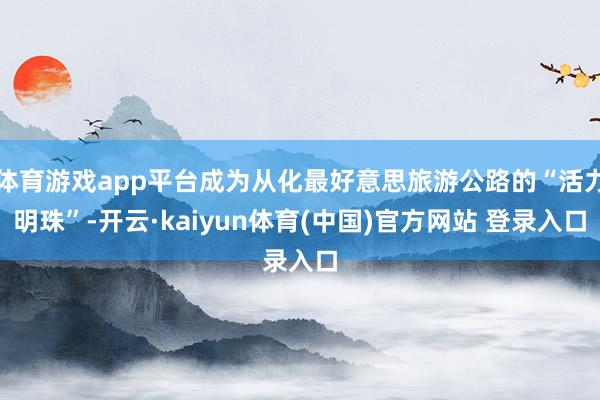 体育游戏app平台成为从化最好意思旅游公路的“活力明珠”-开云·kaiyun体育(中国)官方网站 登录入口