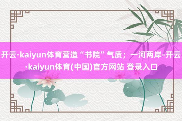 开云·kaiyun体育营造“书院”气质；一河两岸-开云·kaiyun体育(中国)官方网站 登录入口