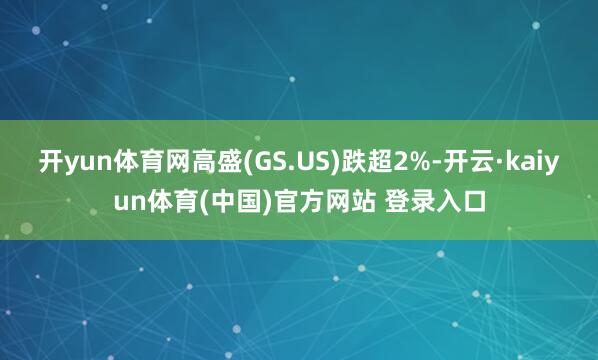 开yun体育网高盛(GS.US)跌超2%-开云·kaiyun体育(中国)官方网站 登录入口