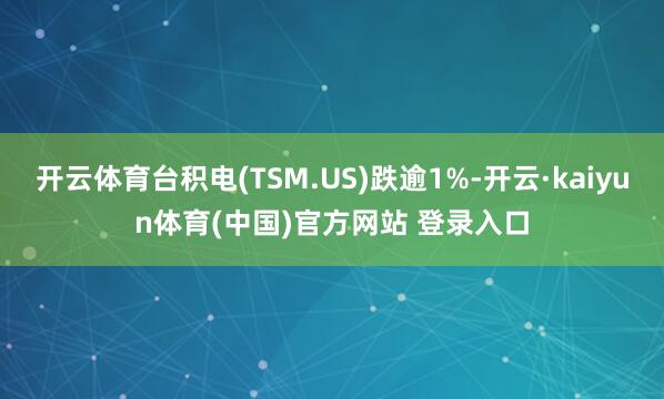 开云体育台积电(TSM.US)跌逾1%-开云·kaiyun体育(中国)官方网站 登录入口