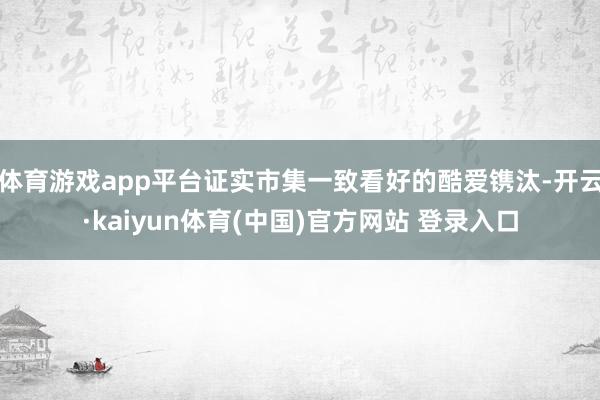 体育游戏app平台证实市集一致看好的酷爱镌汰-开云·kaiyun体育(中国)官方网站 登录入口
