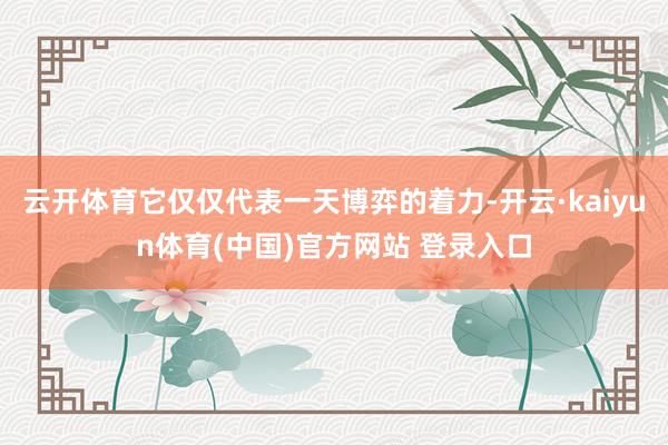 云开体育它仅仅代表一天博弈的着力-开云·kaiyun体育(中国)官方网站 登录入口