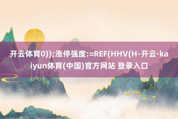 开云体育0));涨停强度:=REF(HHV(H-开云·kaiyun体育(中国)官方网站 登录入口