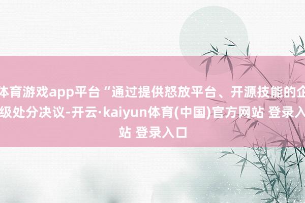 体育游戏app平台“通过提供怒放平台、开源技能的企业级处分决议-开云·kaiyun体育(中国)官方网站 登录入口
