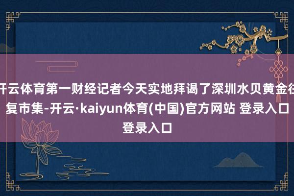 开云体育第一财经记者今天实地拜谒了深圳水贝黄金往复市集-开云·kaiyun体育(中国)官方网站 登录入口
