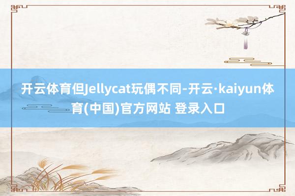 开云体育但Jellycat玩偶不同-开云·kaiyun体育(中国)官方网站 登录入口