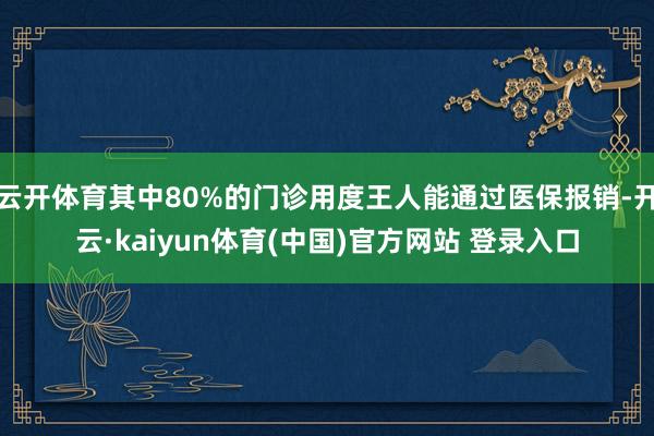 云开体育其中80%的门诊用度王人能通过医保报销-开云·kaiyun体育(中国)官方网站 登录入口