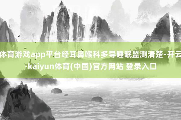 体育游戏app平台经耳鼻喉科多导睡眠监测清楚-开云·kaiyun体育(中国)官方网站 登录入口
