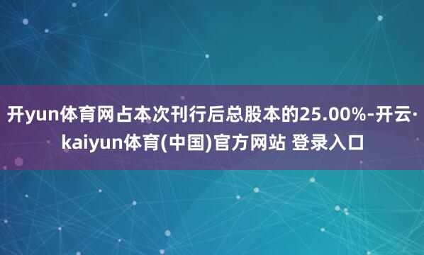 开yun体育网占本次刊行后总股本的25.00%-开云·kaiyun体育(中国)官方网站 登录入口