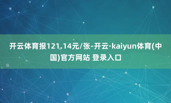开云体育报121.14元/张-开云·kaiyun体育(中国)官方网站 登录入口