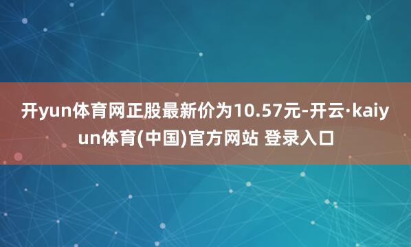 开yun体育网正股最新价为10.57元-开云·kaiyun体育(中国)官方网站 登录入口