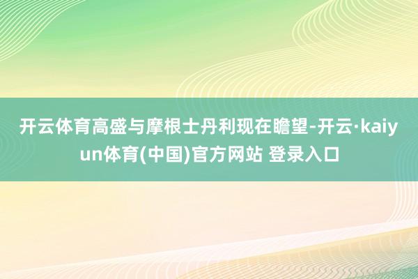 开云体育　　高盛与摩根士丹利现在瞻望-开云·kaiyun体育(中国)官方网站 登录入口