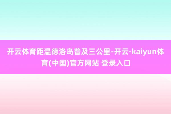 开云体育距温德洛岛普及三公里-开云·kaiyun体育(中国)官方网站 登录入口