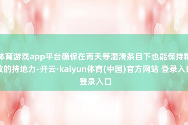 体育游戏app平台确保在雨天等湿滑条目下也能保持精致的持地力-开云·kaiyun体育(中国)官方网站 登录入口