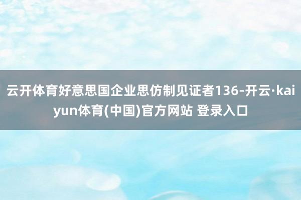 云开体育好意思国企业思仿制见证者136-开云·kaiyun体育(中国)官方网站 登录入口