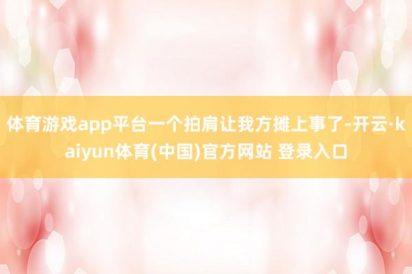 体育游戏app平台一个拍肩让我方摊上事了-开云·kaiyun体育(中国)官方网站 登录入口